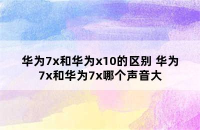 华为7x和华为x10的区别 华为7x和华为7x哪个声音大